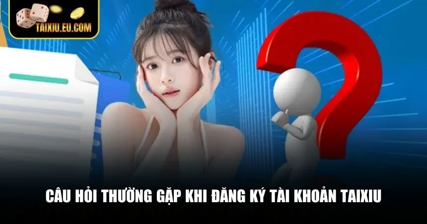 Tổng hợp câu hỏi thường gặp về đăng ký Tài Xỉu