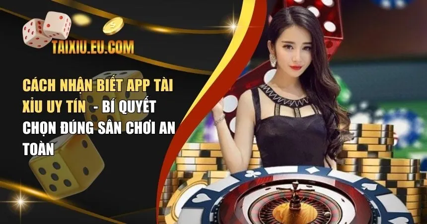 Cách Nhận Biết App Tài Xỉu Uy Tín – Bí Quyết Chọn Đúng Sân Chơi An Toàn