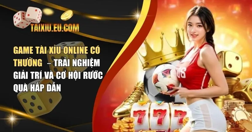 Game Tài Xỉu Online Có Thưởng – Trải Nghiệm Giải Trí Và Cơ Hội Rước Quà Hấp Dẫn